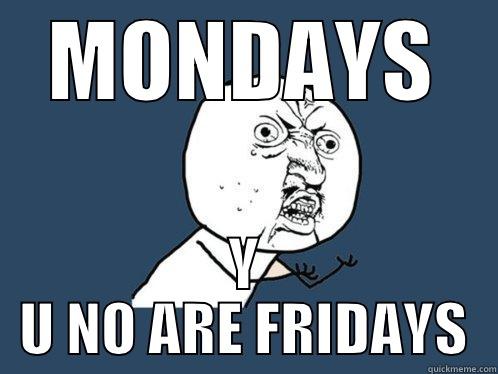 friday mondays - MONDAYS Y U NO ARE FRIDAYS Y U No