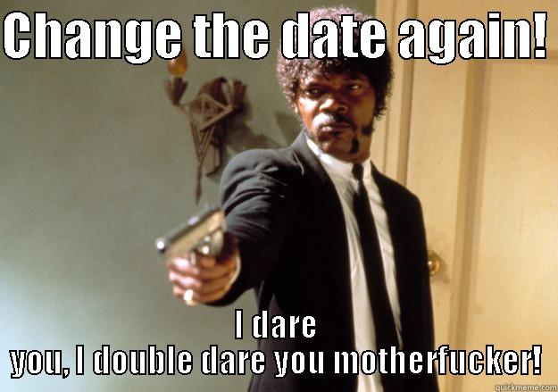 CHANGE THE DATE AGAIN!  I DARE YOU, I DOUBLE DARE YOU MOTHERFUCKER! Samuel L Jackson