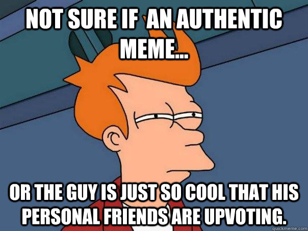 Not sure if  an authentic meme... Or the guy is just so cool that his personal friends are upvoting. - Not sure if  an authentic meme... Or the guy is just so cool that his personal friends are upvoting.  Futurama Fry