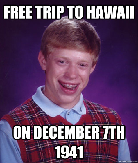 Free trip to hawaii on December 7th 1941  Bad Luck Brian