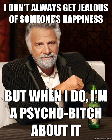 I don't always get jealous of someone's happiness But when I do, I'm a psycho-bitch about it  The Most Interesting Man In The World