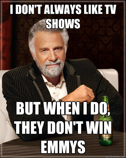 I don't always like TV shows But when I do, they don't win Emmys - I don't always like TV shows But when I do, they don't win Emmys  The Most Interesting Man In The World