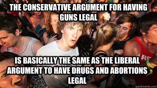 the Conservative argument for having guns legal is basically the same as the liberal argument to have drugs and abortions legal  Sudden Clarity Clarence