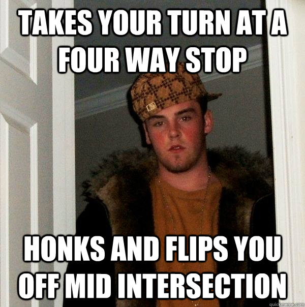 Takes your turn at a four way stop honks and flips you off mid intersection  Scumbag Steve