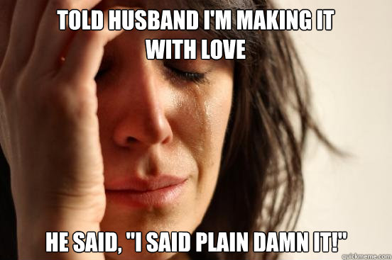 Told husband i'm making it with love he said, 