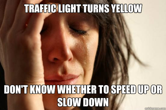 Traffic light turns yellow Don't know whether to speed up or slow down  First World Problems