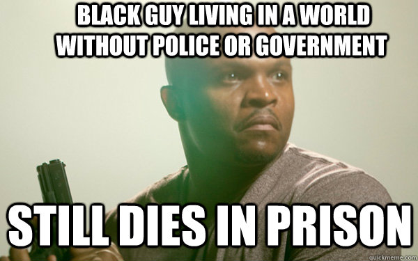  black guy Living in a world without police or government  still dies in prison   