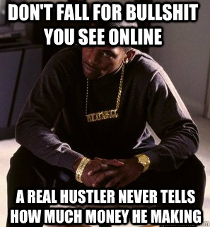 Don't Fall for bullshit you see online  A real hustler never tells how much money he making  