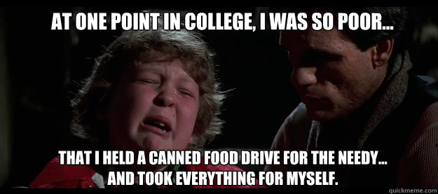 At one point in college, I was so poor... that i held a canned food drive for the needy... 
and took everything for myself.  Confession Bear