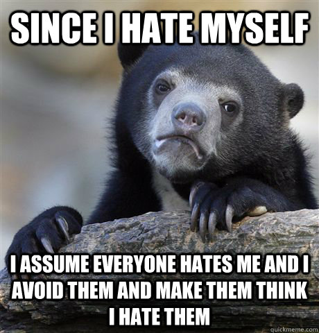 Since I hate myself I assume everyone hates me and I avoid them and make them think I hate them - Since I hate myself I assume everyone hates me and I avoid them and make them think I hate them  Confession Bear