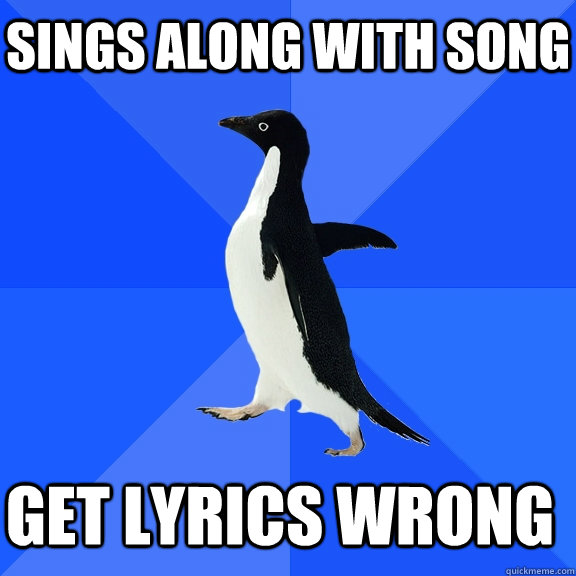 Sings along with song Get Lyrics wrong    Socially Awkward Penguin
