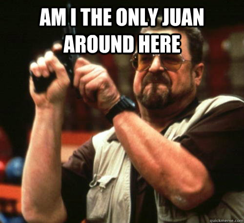 Am i the only juan around here  - Am i the only juan around here   Am I The Only One Around Here