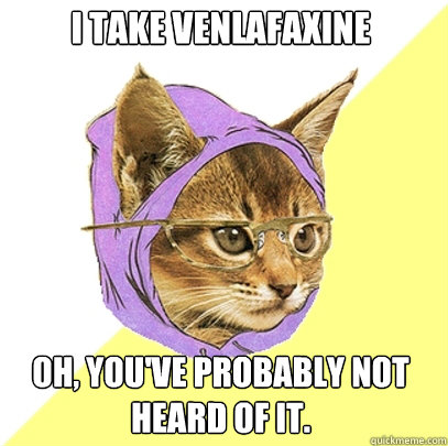 I take venlafaxine Oh, you've probably not heard of it.  Hipster Kitty