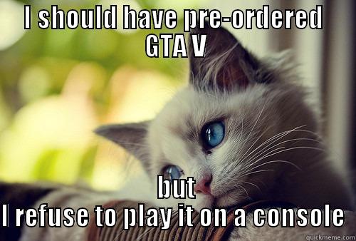 I SHOULD HAVE PRE-ORDERED  GTA V BUT I REFUSE TO PLAY IT ON A CONSOLE  First World Problems Cat