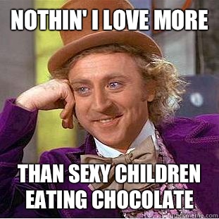 Nothin' i love more Than sexy children eating chocolate  Creepy Wonka