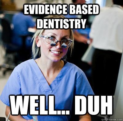 Evidence based dentistry well... duh  overworked dental student
