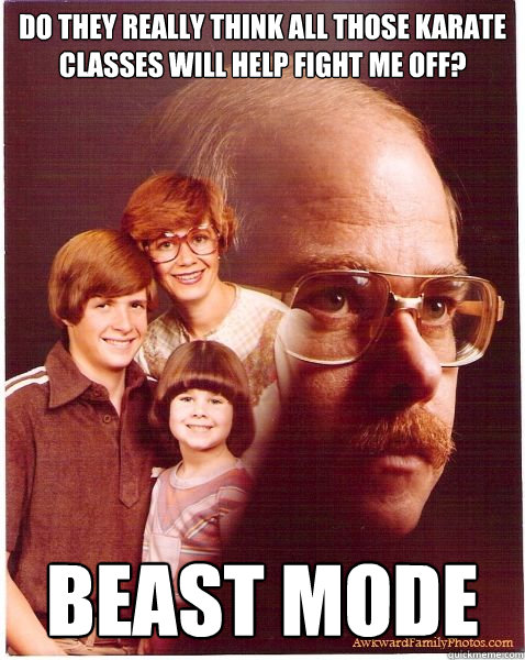 do they really think all those karate classes will help fight me off? beast mode  Vengeance Dad