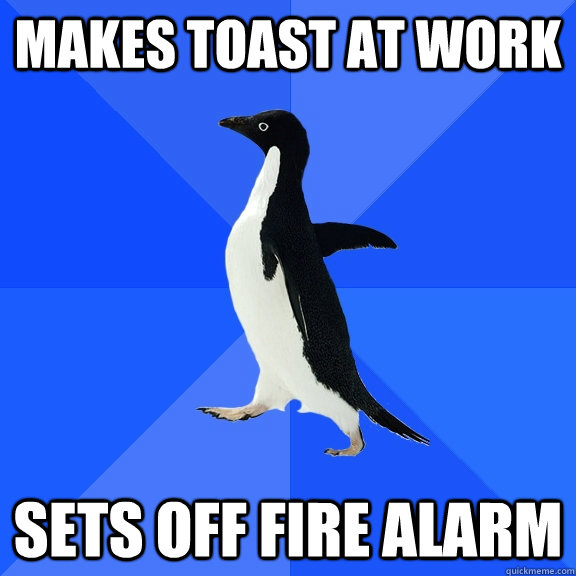 Makes toast at work sets off fire alarm - Makes toast at work sets off fire alarm  Socially Awkward Penguin
