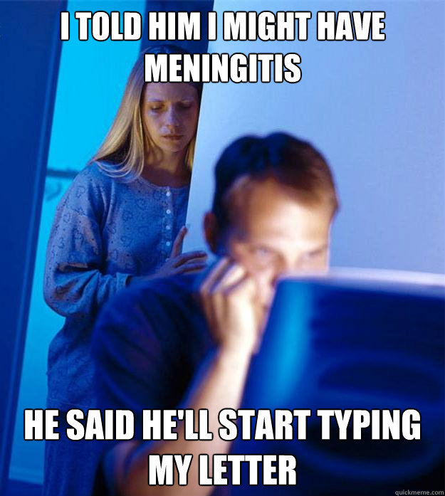 I told him I might have Meningitis He said he'll start typing my letter - I told him I might have Meningitis He said he'll start typing my letter  RedditorsWife