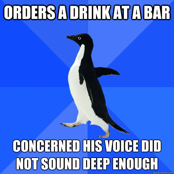 Orders a drink at a bar Concerned his voice did not sound deep enough  Socially Awkward Penguin