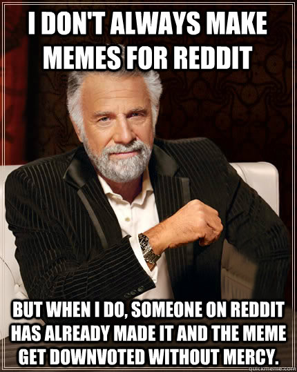 I don't always make memes for reddit But when I do, someone on reddit has already made it and the meme get downvoted without mercy.  Beerless Most Interesting Man in the World