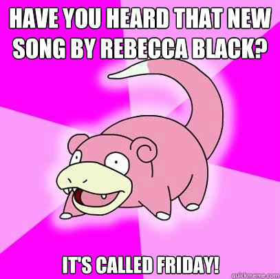 Have you heard that new song by Rebecca Black? It's called Friday!  Slowpoke