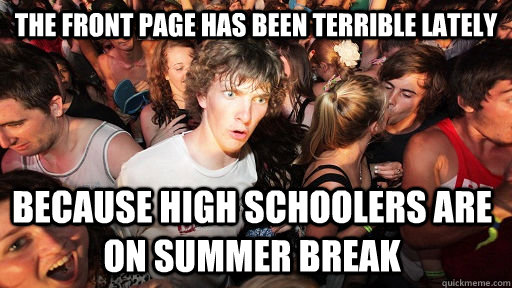 The front page has been terrible lately because high schoolers are on summer break  Sudden Clarity Clarence