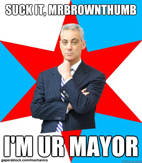 Suck it, MrBrownThumb I'm ur mayor  Mayor Emanuel