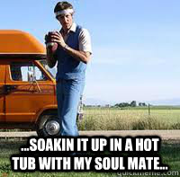  ...Soakin it up in a hot tub with my soul mate... -  ...Soakin it up in a hot tub with my soul mate...  uncle rico