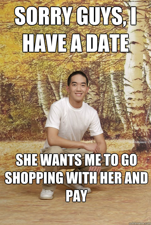 Sorry guys, I have a date she wants me to go shopping with her and pay  Friend-Zoned Phil
