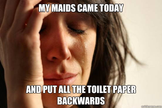 my maids came today and put all the toilet paper backwards  First World Problems
