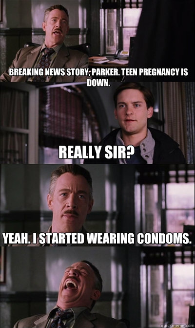 Breaking news story, Parker. Teen pregnancy is down. Really sir? Yeah. I started wearing condoms.   JJ Jameson