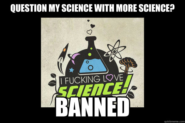 Question my science with more science? BANNED - Question my science with more science? BANNED  I Fucking Hate Sell Outs
