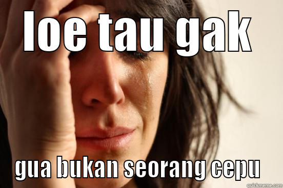LOE TAU GAK GUA BUKAN SEORANG CEPU  First World Problems
