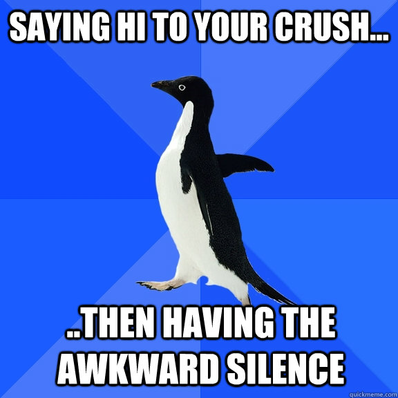 Saying hi to your crush... ..then having the awkward silence  Socially Awkward Penguin