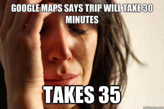 Google maps says trip will take 30 minutes takes 35 - Google maps says trip will take 30 minutes takes 35  First World Problems