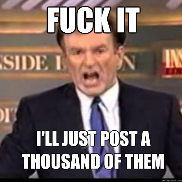 FUCK IT i'll just post a thousand of them  Bill OReilly