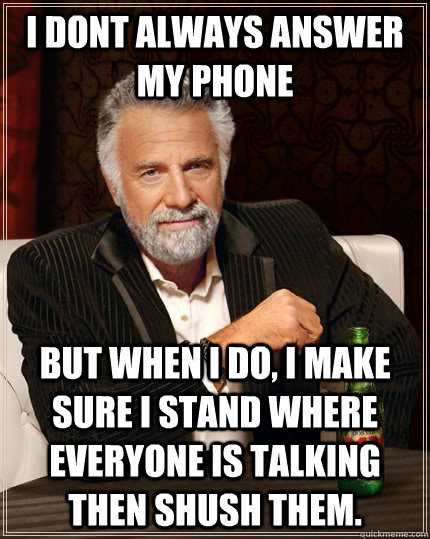 I dont always answer my phone but when I do, I make sure i stand where everyone is talking then shush them. - I dont always answer my phone but when I do, I make sure i stand where everyone is talking then shush them.  The Most Interesting Man In The World