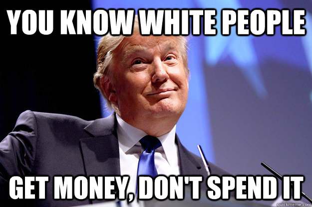 You know white people get money, don't spend it - You know white people get money, don't spend it  Concern Troll Donald Trump
