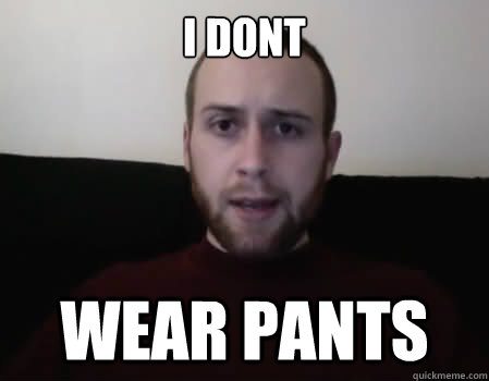 I dont wear pants  