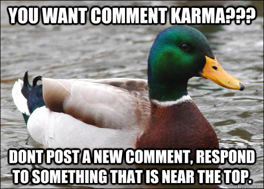 you want comment karma??? dont post a new comment, respond to something that is near the top.  Actual Advice Mallard