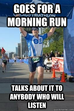 Goes for a morning run talks about it to anybody who will listen - Goes for a morning run talks about it to anybody who will listen  Annoying Triathlete