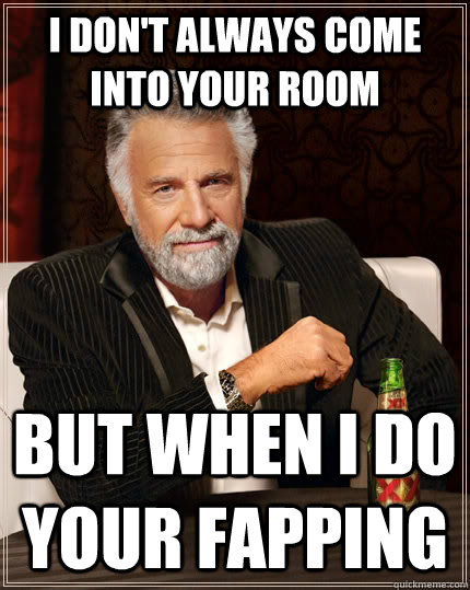 i don't always come into your room but when i do your fapping  The Most Interesting Man In The World