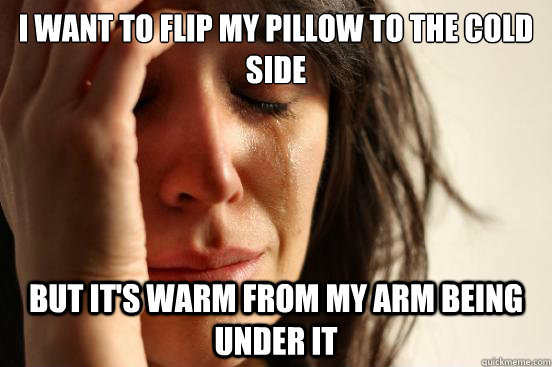 i want to flip my pillow to the cold side but it's warm from my arm being under it  First World Problems