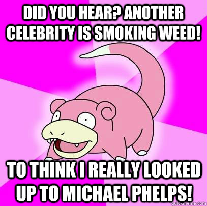 Did you hear? Another celebrity is smoking weed! To think I really looked up to Michael Phelps!  Slowpoke