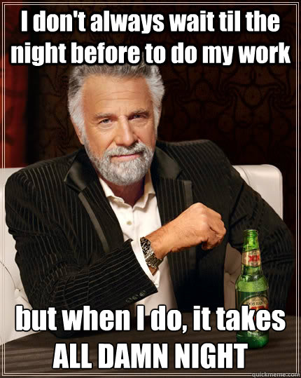 I don't always wait til the night before to do my work but when I do, it takes ALL DAMN NIGHT  The Most Interesting Man In The World
