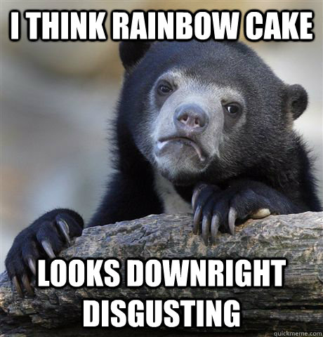 I think rainbow cake Looks downright disgusting  Confession Bear