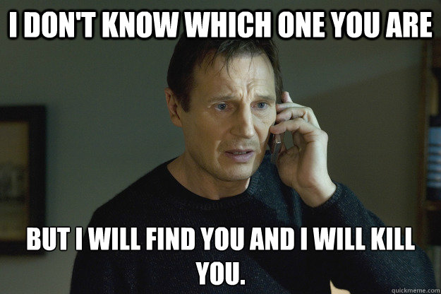 I don't know which one you are But I will find you and I will kill you. - I don't know which one you are But I will find you and I will kill you.  Taken Liam Neeson