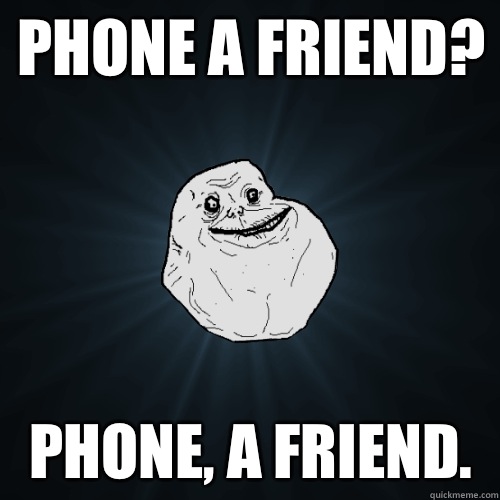 Phone a friend? Phone, a friend.  Forever Alone
