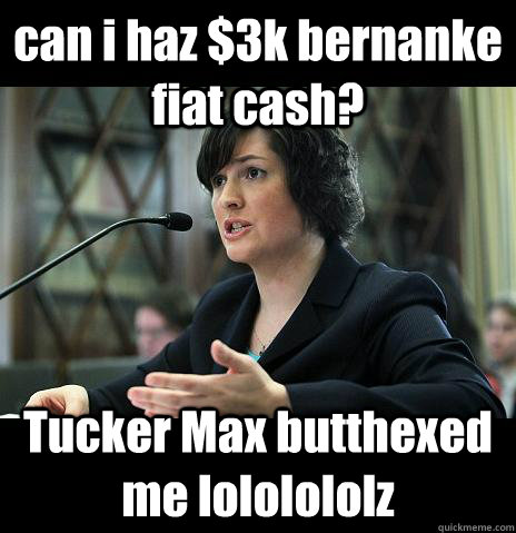 can i haz $3k bernanke fiat cash? Tucker Max butthexed me lololololz - can i haz $3k bernanke fiat cash? Tucker Max butthexed me lololololz  Sandy Needs